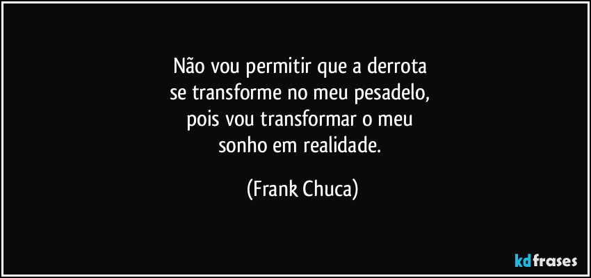 Não vou permitir que a derrota 
se transforme no meu pesadelo, 
pois vou transformar o meu 
sonho em realidade. (Frank Chuca)