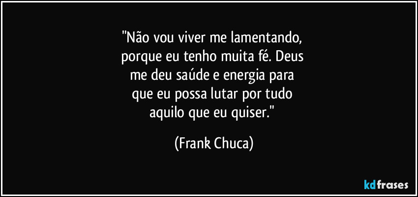 "Não vou viver me lamentando, 
porque eu tenho muita fé. Deus 
me deu saúde e energia para 
que eu possa lutar por tudo 
aquilo que eu quiser." (Frank Chuca)