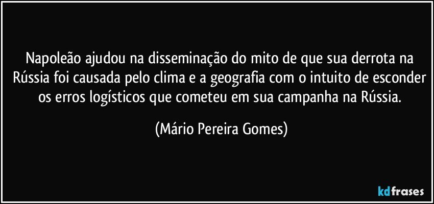 Napoleão ajudou na disseminação do mito de que sua derrota na Rússia foi causada pelo clima e a geografia com o intuito de esconder os erros logísticos que cometeu em sua campanha na Rússia. (Mário Pereira Gomes)