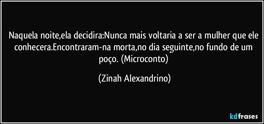 Naquela noite,ela decidira:Nunca mais voltaria a ser a mulher que ele conhecera.Encontraram-na morta,no dia seguinte,no fundo de um poço. (Microconto) (Zinah Alexandrino)