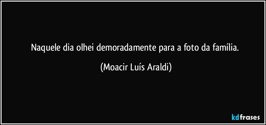 Naquele dia olhei demoradamente  para a foto da família. (Moacir Luís Araldi)
