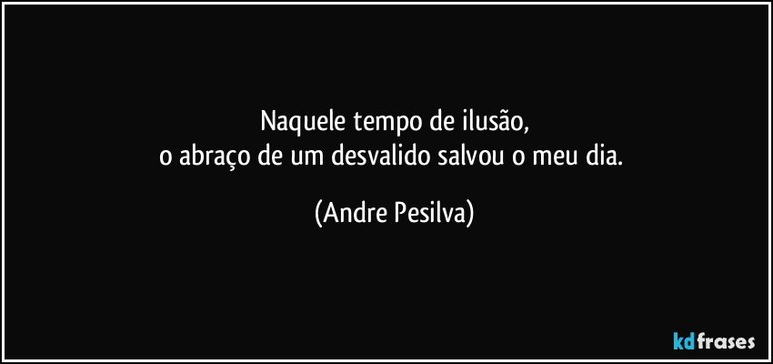 Naquele tempo de ilusão,
o abraço de um desvalido salvou o meu dia. (Andre Pesilva)