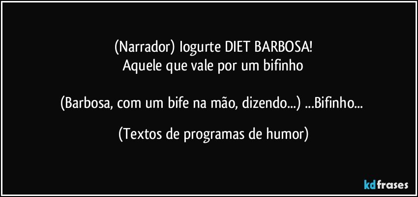 (Narrador) Iogurte DIET BARBOSA!
Aquele que vale por um bifinho

(Barbosa, com um bife na mão, dizendo...) ...Bifinho... (Textos de programas de humor)