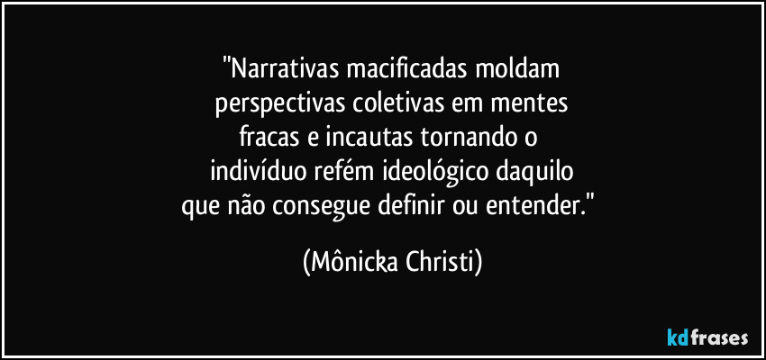 "Narrativas macificadas moldam
 perspectivas coletivas em mentes 
fracas e incautas tornando o 
indivíduo refém ideológico daquilo
que não consegue definir ou entender." (Mônicka Christi)
