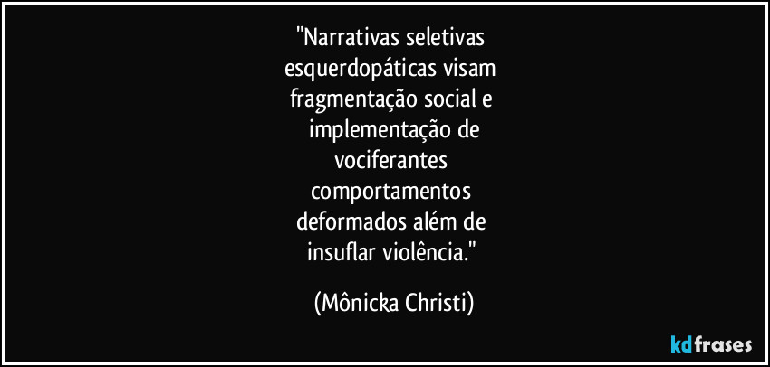 "Narrativas seletivas 
esquerdopáticas visam 
fragmentação social e 
implementação de
vociferantes 
comportamentos 
deformados além de 
insuflar violência." (Mônicka Christi)