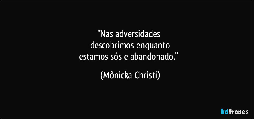 "Nas adversidades 
descobrimos enquanto
estamos sós e abandonado." (Mônicka Christi)