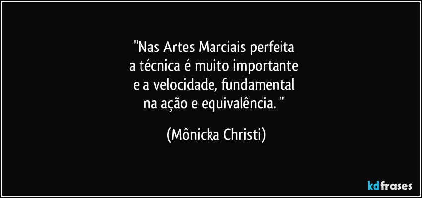 "Nas Artes Marciais perfeita 
a técnica é muito importante 
e a velocidade, fundamental 
na ação e equivalência.  " (Mônicka Christi)