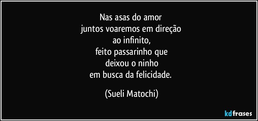 Nas asas do amor 
juntos voaremos em direção
ao infinito,
feito passarinho que
deixou o ninho
em busca da felicidade. (Sueli Matochi)