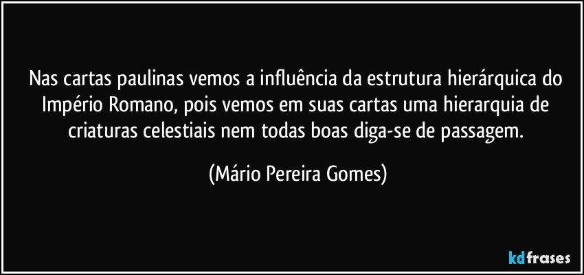 Nas cartas paulinas vemos a influência da estrutura hierárquica do Império Romano, pois vemos em suas cartas uma hierarquia de criaturas celestiais nem todas boas diga-se de passagem. (Mário Pereira Gomes)