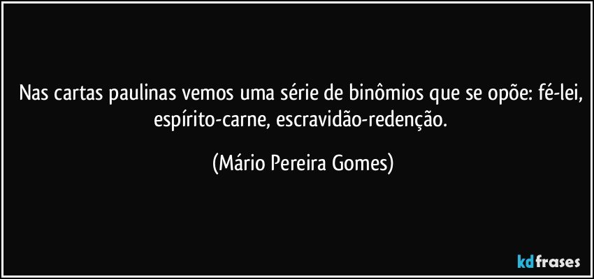 Nas cartas paulinas vemos uma série de binômios que se opõe: fé-lei, espírito-carne, escravidão-redenção. (Mário Pereira Gomes)