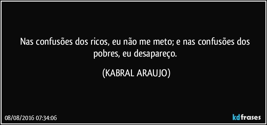 Nas confusões dos ricos, eu não me meto; e nas confusões dos pobres,  eu desapareço. (KABRAL ARAUJO)
