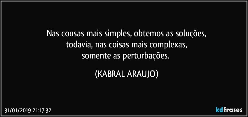 Nas cousas mais simples, obtemos as soluções,
todavia, nas coisas mais complexas,
somente as perturbações. (KABRAL ARAUJO)