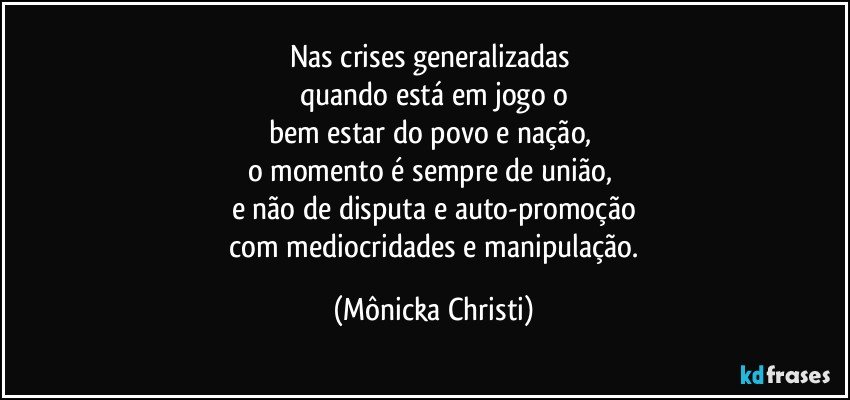 Nas crises generalizadas 
quando está em jogo o
bem estar do povo e nação, 
o momento é sempre de união, 
e não de disputa e auto-promoção
 com mediocridades e manipulação. (Mônicka Christi)