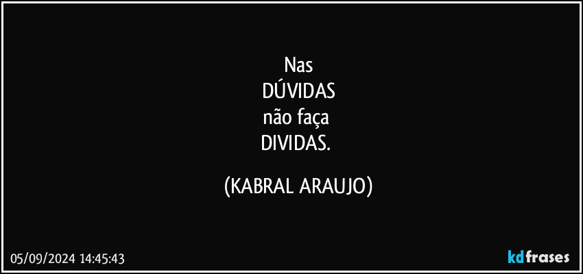 Nas
DÚVIDAS
não faça 
DIVIDAS. (KABRAL ARAUJO)