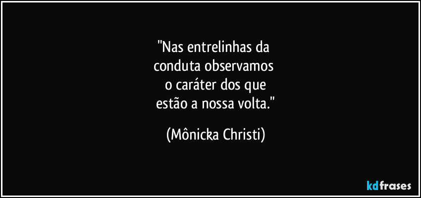 "Nas entrelinhas da
conduta observamos
o caráter dos que
estão a nossa volta." (Mônicka Christi)