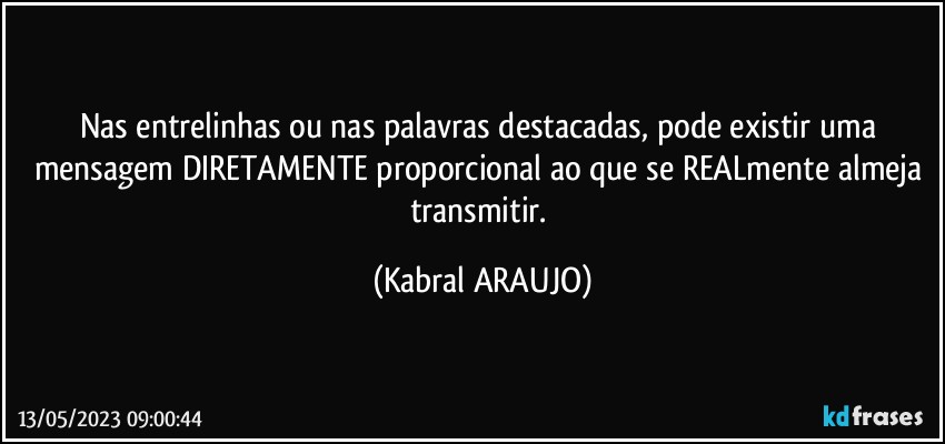 Nas entrelinhas ou nas palavras destacadas, pode existir uma mensagem DIRETAMENTE proporcional ao que se REALmente almeja transmitir. (KABRAL ARAUJO)