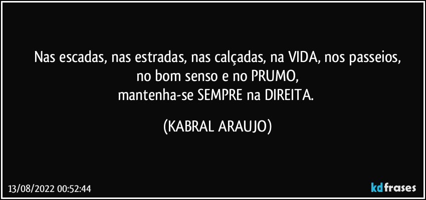 Nas escadas, nas estradas, nas calçadas, na VIDA, nos passeios,
no bom senso e no PRUMO,
mantenha-se SEMPRE na DIREITA. (KABRAL ARAUJO)