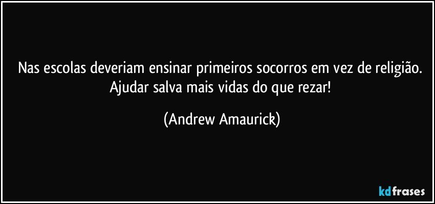 Nas escolas deveriam ensinar primeiros socorros em vez de religião. Ajudar salva mais vidas do que rezar! (Andrew Amaurick)