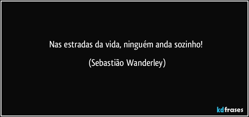 Nas estradas da vida, ninguém anda sozinho! (Sebastião Wanderley)