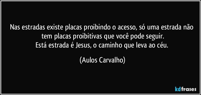 Nas estradas existe placas proibindo o acesso, só uma estrada não tem placas proibitivas que você pode seguir.
Está estrada é Jesus, o caminho que leva ao céu. (Aulos Carvalho)