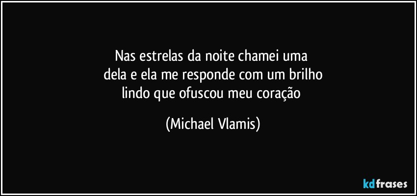 Nas estrelas da noite chamei uma 
dela e ela me responde com um brilho
lindo que ofuscou meu coração (Michael Vlamis)