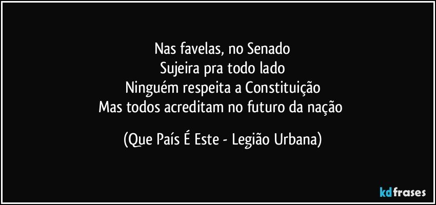 Nas favelas, no Senado
Sujeira pra todo lado
Ninguém respeita a Constituição
Mas todos acreditam no futuro da nação (Que País É Este - Legião Urbana)