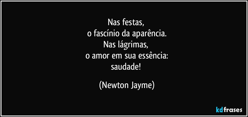 Nas festas, 
o fascínio da aparência.
Nas lágrimas, 
o amor em sua essência:
saudade! (Newton Jayme)