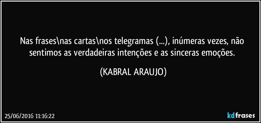 Nas frases\nas cartas\nos telegramas (...), inúmeras vezes, não sentimos as verdadeiras intenções e as sinceras emoções. (KABRAL ARAUJO)