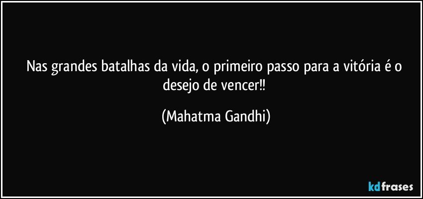 Nas grandes batalhas da vida, o primeiro passo para a vitória é o desejo de vencer!! (Mahatma Gandhi)