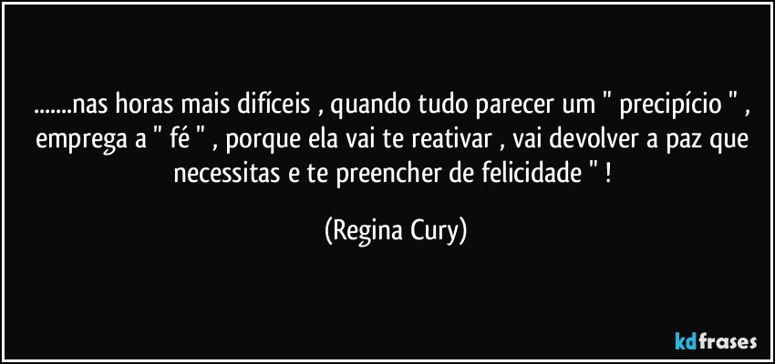 ...nas horas mais difíceis , quando tudo parecer  um " precipício " , emprega a " fé " , porque ela vai te reativar , vai devolver a paz que necessitas e te preencher de felicidade " ! (Regina Cury)