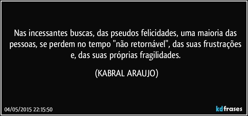 Nas incessantes buscas, das pseudos felicidades, uma maioria das pessoas, se perdem no tempo "não retornável", das suas frustrações e, das suas próprias fragilidades. (KABRAL ARAUJO)