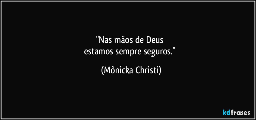 "Nas mãos de Deus 
estamos sempre seguros." (Mônicka Christi)