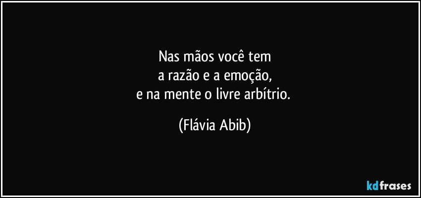 Nas mãos você tem
a razão e a emoção,
e na mente o livre arbítrio. (Flávia Abib)