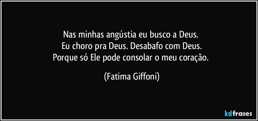 Nas minhas angústia eu busco a Deus. 
Eu choro pra Deus. Desabafo com Deus.
Porque só Ele pode consolar o meu coração. (Fatima Giffoni)