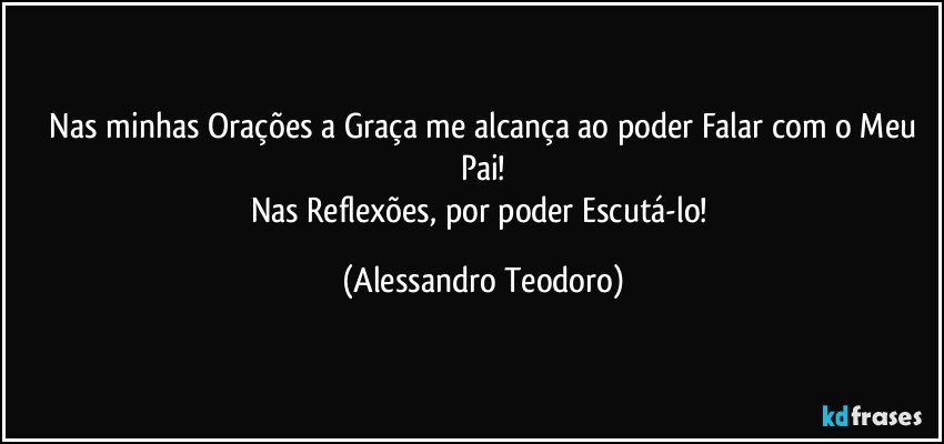 ⁠Nas minhas Orações a Graça me alcança ao poder Falar com o Meu Pai!
Nas Reflexões, por poder Escutá-lo! (Alessandro Teodoro)