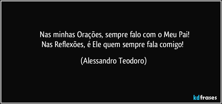 ⁠Nas minhas Orações, sempre falo com o Meu Pai!
Nas Reflexões, é Ele quem sempre fala comigo! (Alessandro Teodoro)