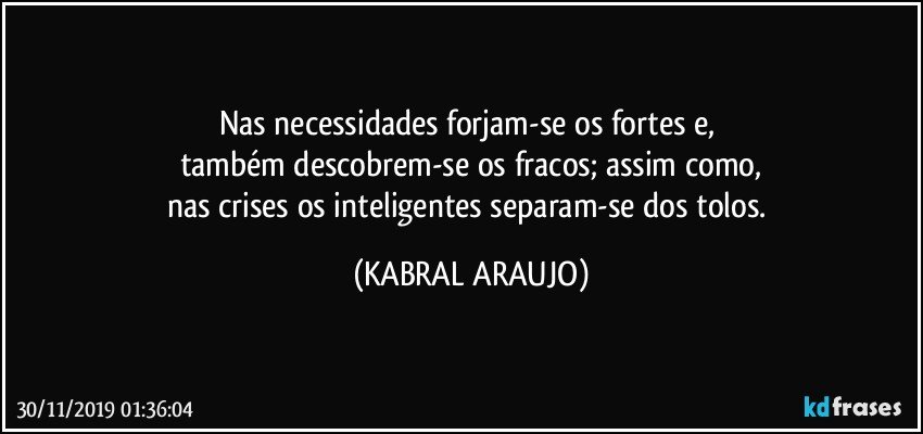 Nas necessidades forjam-se os fortes e, 
também descobrem-se os fracos; assim como,
nas crises os inteligentes separam-se dos tolos. (KABRAL ARAUJO)