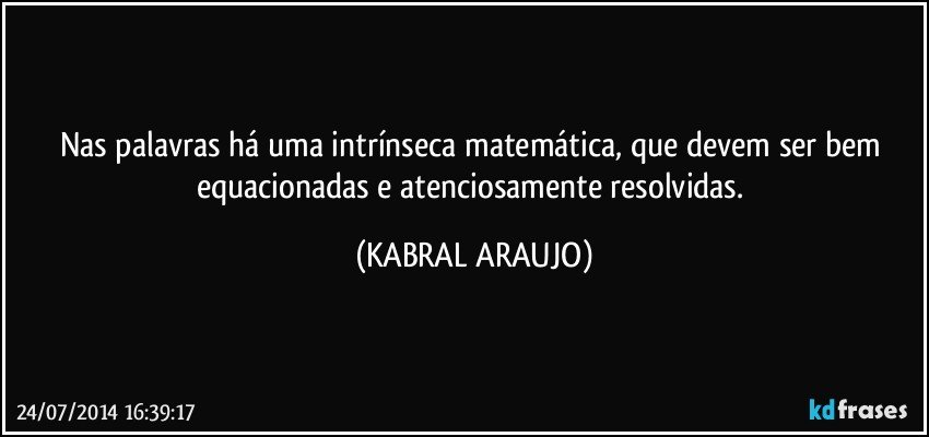 Nas palavras há uma intrínseca matemática, que devem ser bem equacionadas e atenciosamente resolvidas. (KABRAL ARAUJO)