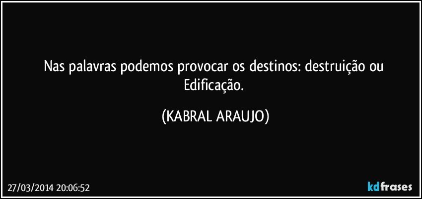 Nas palavras podemos provocar os destinos: destruição ou Edificação. (KABRAL ARAUJO)