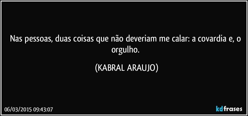 Nas pessoas, duas coisas que não deveriam me calar: a covardia e, o orgulho. (KABRAL ARAUJO)