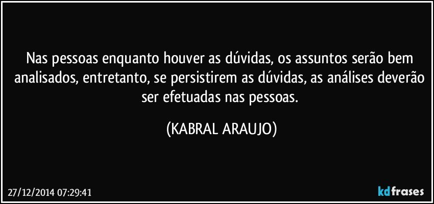 Nas pessoas enquanto houver as dúvidas, os assuntos serão bem analisados, entretanto, se persistirem as dúvidas, as análises deverão ser efetuadas nas pessoas. (KABRAL ARAUJO)