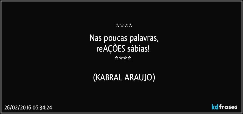 
Nas poucas palavras,
reAÇÕES sábias! 
 (KABRAL ARAUJO)