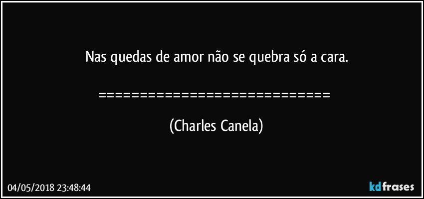 Nas quedas de amor não se quebra só a cara.

============================ (Charles Canela)