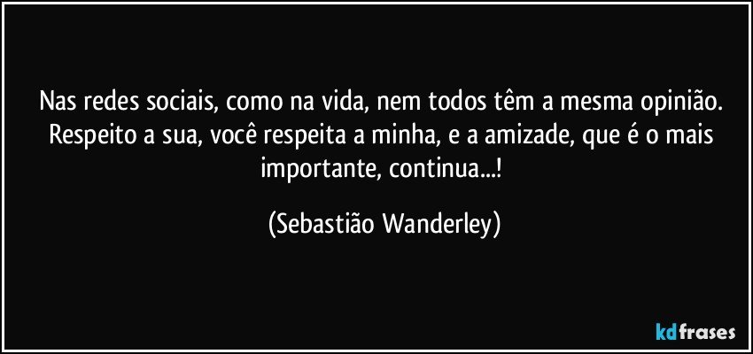 Nas redes sociais, como na vida, nem todos têm a mesma opinião. Respeito a sua, você respeita a minha, e a amizade, que é o mais importante, continua...! (Sebastião Wanderley)