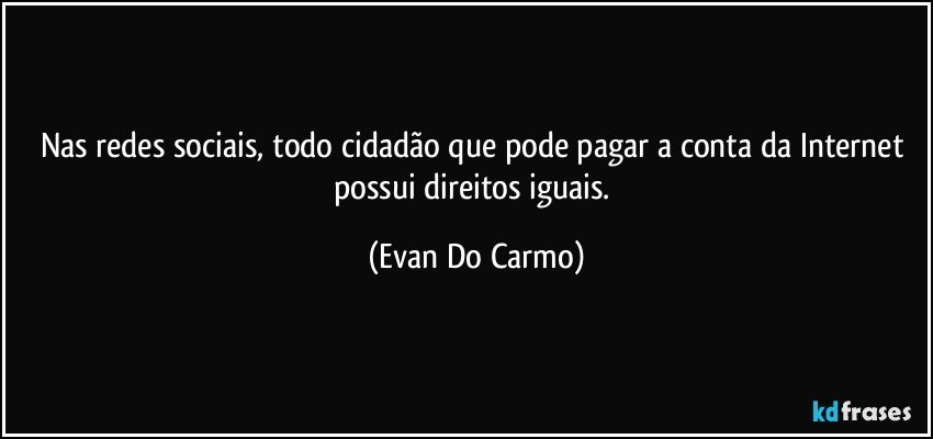 Nas redes sociais, todo cidadão que pode pagar a conta da Internet possui direitos iguais. (Evan Do Carmo)