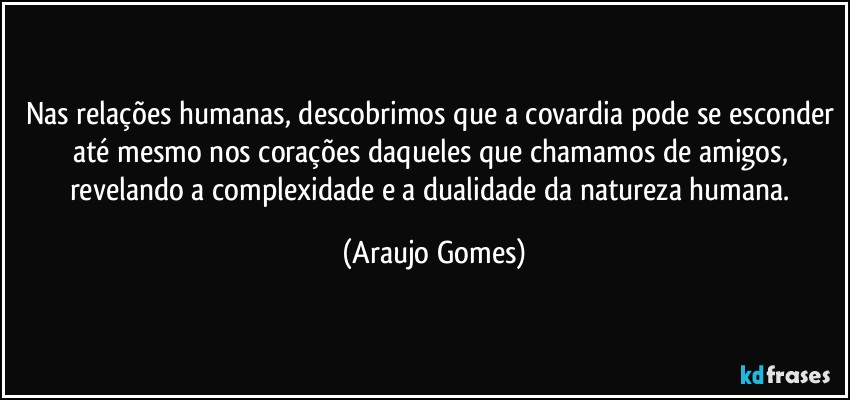 Nas relações humanas, descobrimos que a covardia pode se esconder até mesmo nos corações daqueles que chamamos de amigos, revelando a complexidade e a dualidade da natureza humana. (Araujo Gomes)