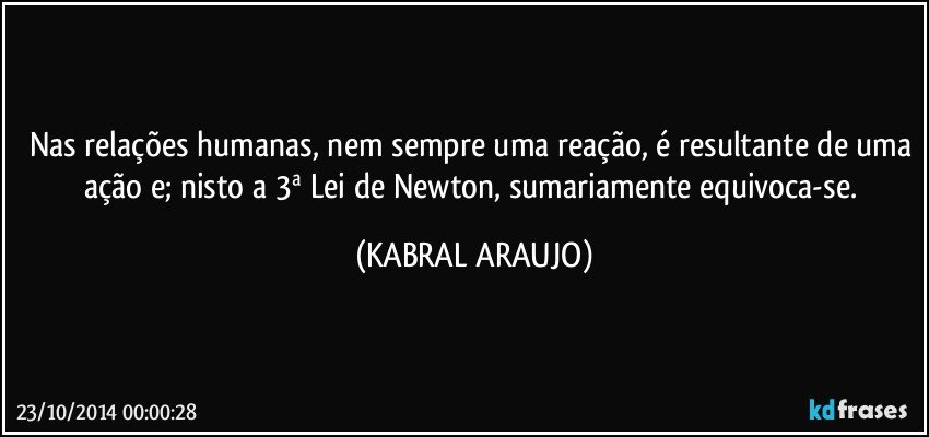 Nas relações humanas, nem sempre uma reação, é resultante de uma ação e; nisto a 3ª Lei de Newton, sumariamente equivoca-se. (KABRAL ARAUJO)