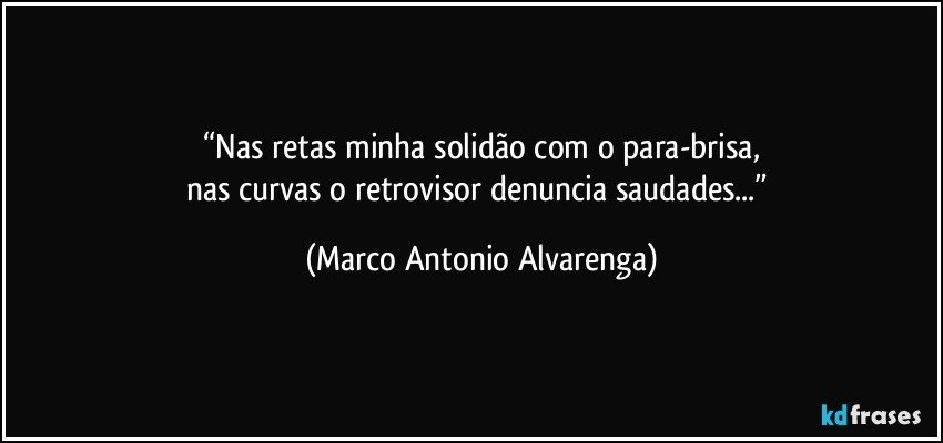 “Nas retas minha solidão com o para-brisa,
nas curvas o retrovisor denuncia saudades...” (Marco Antonio Alvarenga)