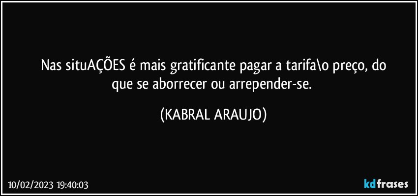 Nas situAÇÕES é mais gratificante pagar a tarifa\o preço, do
que se aborrecer ou arrepender-se. (KABRAL ARAUJO)