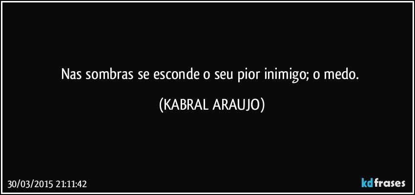 Nas sombras se esconde o seu pior inimigo; o medo. (KABRAL ARAUJO)